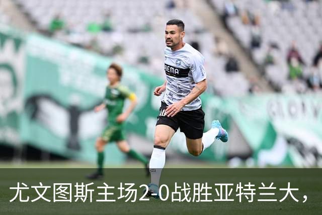 尤文图斯主场2-0战胜亚特兰大，孔塞桑与布雷默建功